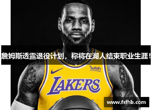 詹姆斯透露退役计划，称将在湖人结束职业生涯！