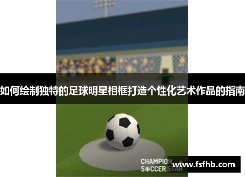 如何绘制独特的足球明星相框打造个性化艺术作品的指南