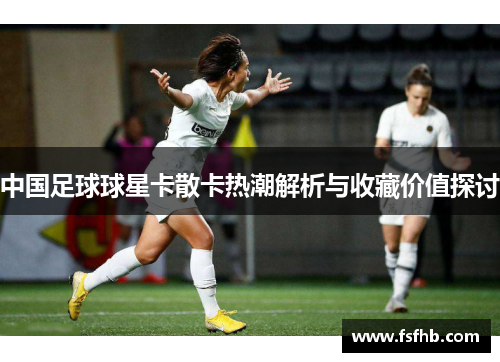 中国足球球星卡散卡热潮解析与收藏价值探讨