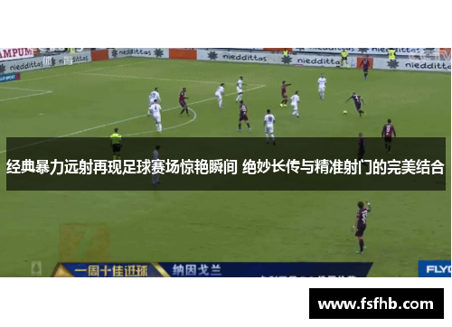 经典暴力远射再现足球赛场惊艳瞬间 绝妙长传与精准射门的完美结合
