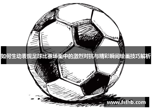 如何生动表现足球比赛场面中的激烈对抗与精彩瞬间绘画技巧解析