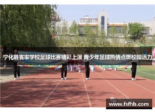 宁化县客家学校足球比赛精彩上演 青少年足球热情点燃校园活力