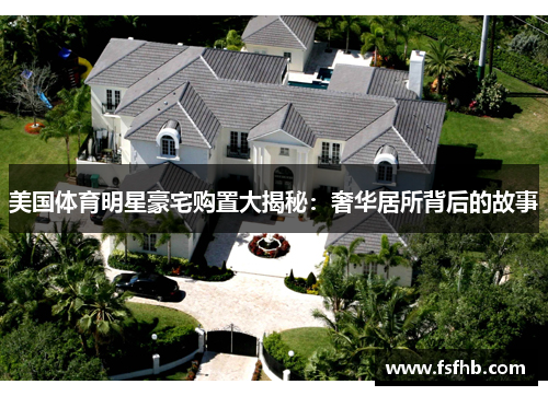 美国体育明星豪宅购置大揭秘：奢华居所背后的故事
