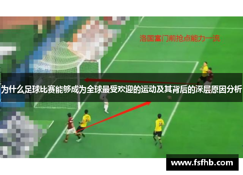 为什么足球比赛能够成为全球最受欢迎的运动及其背后的深层原因分析